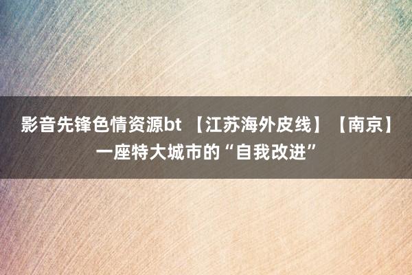 影音先锋色情资源bt 【江苏海外皮线】【南京】一座特大城市的“自我改进”