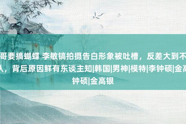 哥要搞蝴蝶 李敏镐拍摄告白形象被吐槽，反差大到不敢认，背后原因鲜有东谈主知|韩国|男神|模特|李钟硕|金高银