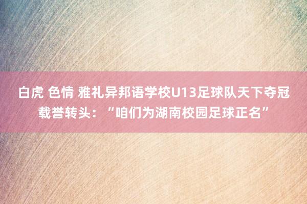 白虎 色情 雅礼异邦语学校U13足球队天下夺冠载誉转头：“咱们为湖南校园足球正名”