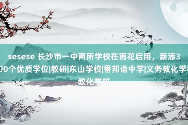 sesese 长沙市一中两所学校在雨花启用，新添3600个优质学位|教研|东山学校|番邦语中学|义务教化学校