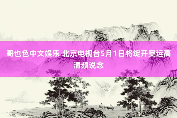 哥也色中文娱乐 北京电视台5月1日将绽开奥运高清频说念