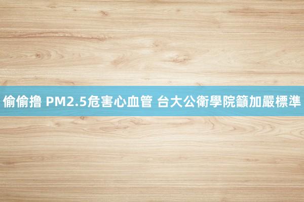 偷偷撸 PM2.5危害心血管 台大公衛學院籲加嚴標準